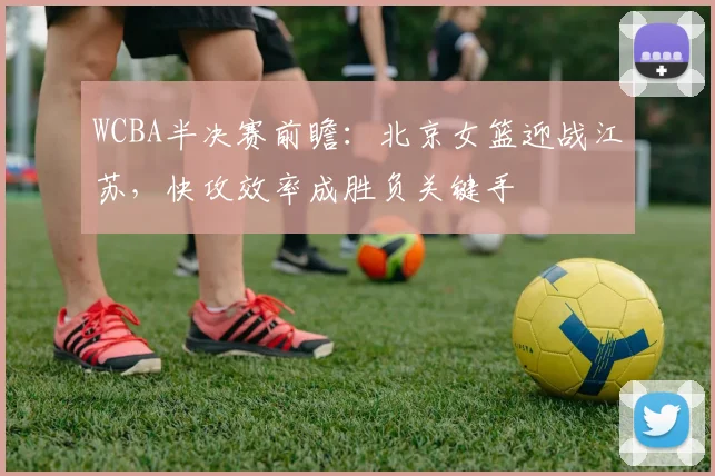 WCBA半决赛前瞻：北京女篮迎战江苏，快攻效率成胜负关键手