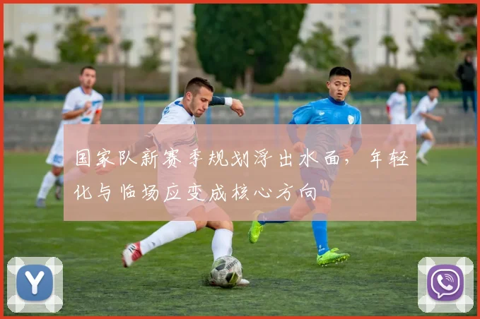 国家队新赛季规划浮出水面，年轻化与临场应变成核心方向