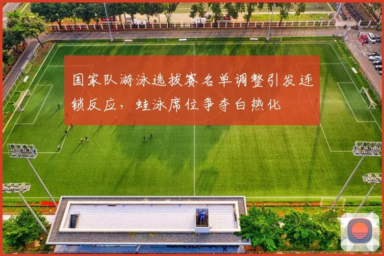 国家队游泳选拔赛名单调整引发连锁反应，蛙泳席位争夺白热化