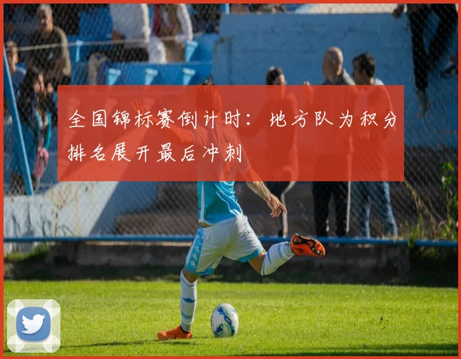 全国锦标赛倒计时：地方队为积分排名展开最后冲刺