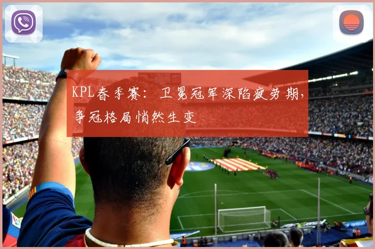 KPL春季赛：卫冕冠军深陷疲劳期，争冠格局悄然生变