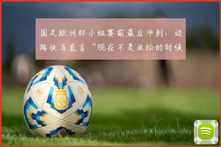 国足欧洲杯小组赛前最后冲刺,边路快马直言“现在不是放松的时候”