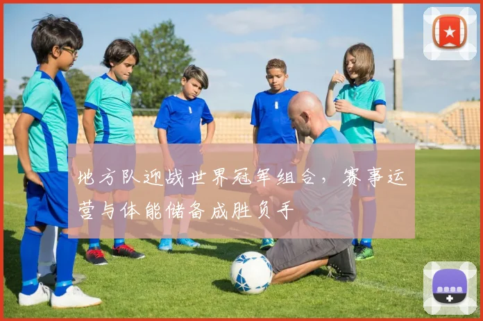 地方队迎战世界冠军组合，赛事运营与体能储备成胜负手