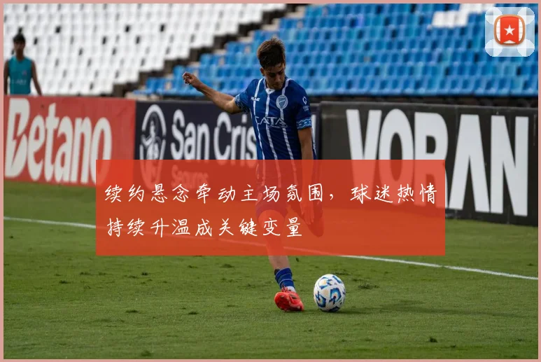 续约悬念牵动主场氛围，球迷热情持续升温成关键变量