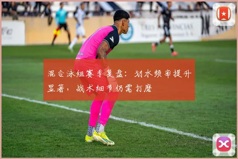 混合泳组赛季复盘：划水频率提升显著，战术细节仍需打磨