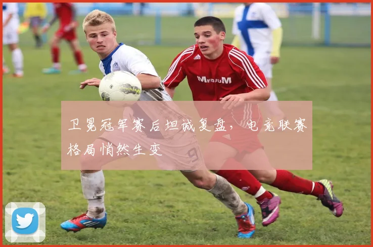 卫冕冠军赛后坦诚复盘，电竞联赛格局悄然生变