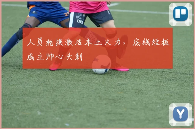 人员轮换激活本土火力，底线短板成主帅心头刺
