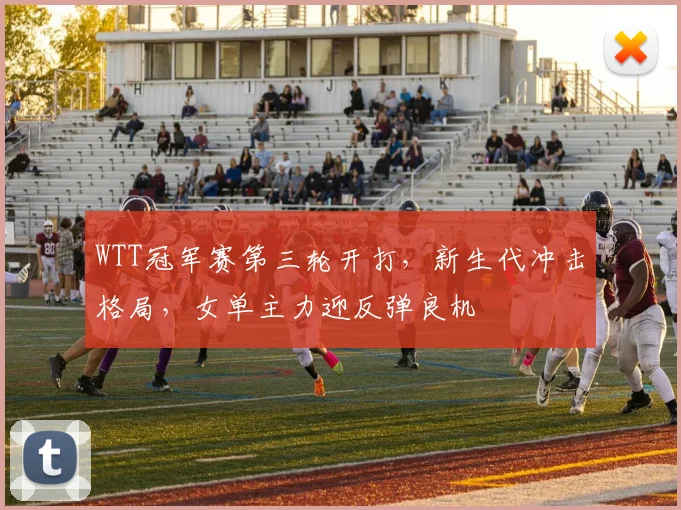 WTT冠军赛第三轮开打，新生代冲击格局，女单主力迎反弹良机