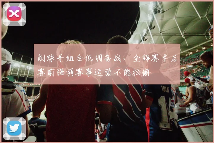 削球手组合低调备战，全锦赛季后赛前强调赛事运营不能松懈