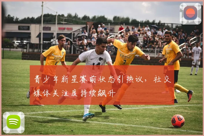 青少年新星赛前状态引热议，社交媒体关注度持续飙升