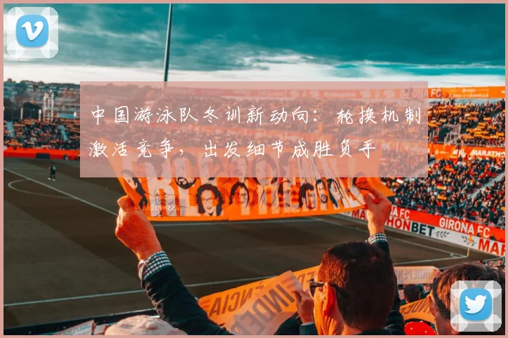 中国游泳队冬训新动向：轮换机制激活竞争，出发细节成胜负手