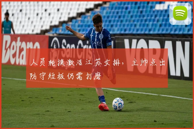 人员轮换激活江苏女排，主帅点出防守短板仍需打磨