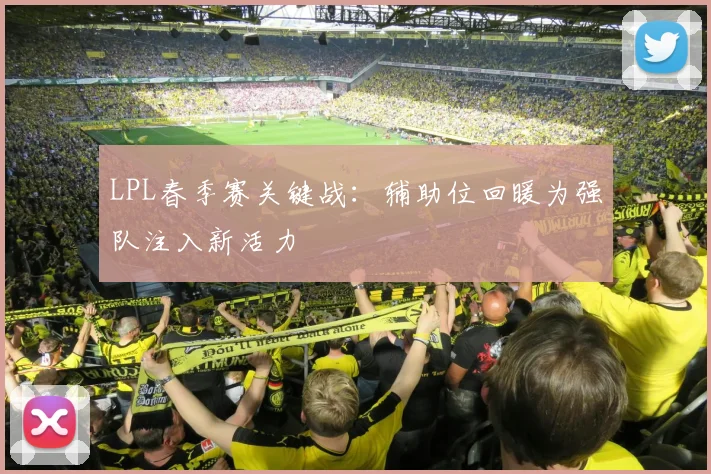 LPL春季赛关键战：辅助位回暖为强队注入新活力