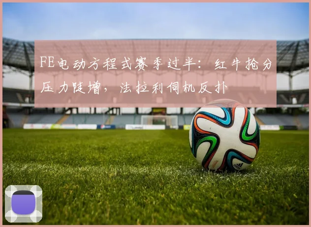 FE电动方程式赛季过半：红牛抢分压力陡增，法拉利伺机反扑