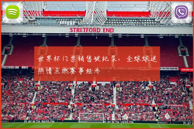 世界杯门票销售破纪录，全球球迷热情点燃赛事经济