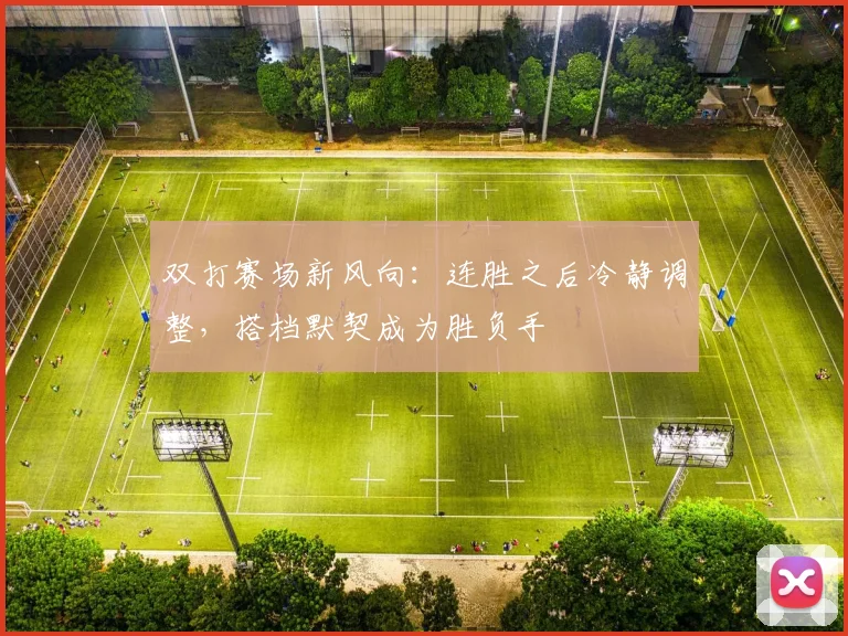 双打赛场新风向：连胜之后冷静调整，搭档默契成为胜负手