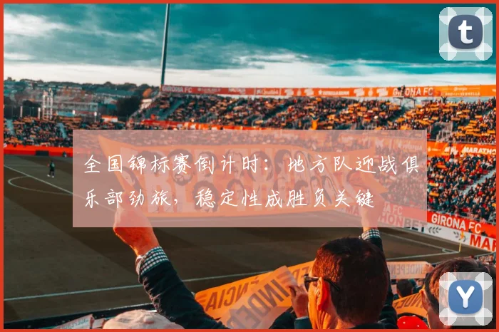 全国锦标赛倒计时：地方队迎战俱乐部劲旅，稳定性成胜负关键