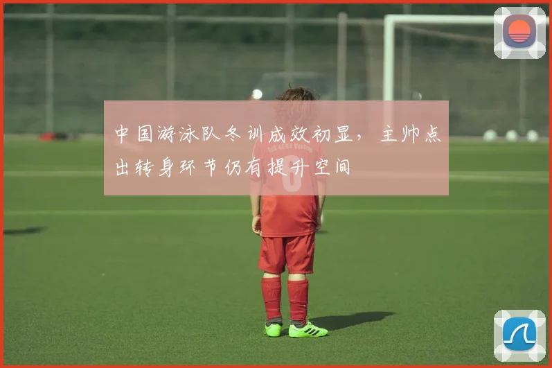 中国游泳队冬训成效初显，主帅点出转身环节仍有提升空间