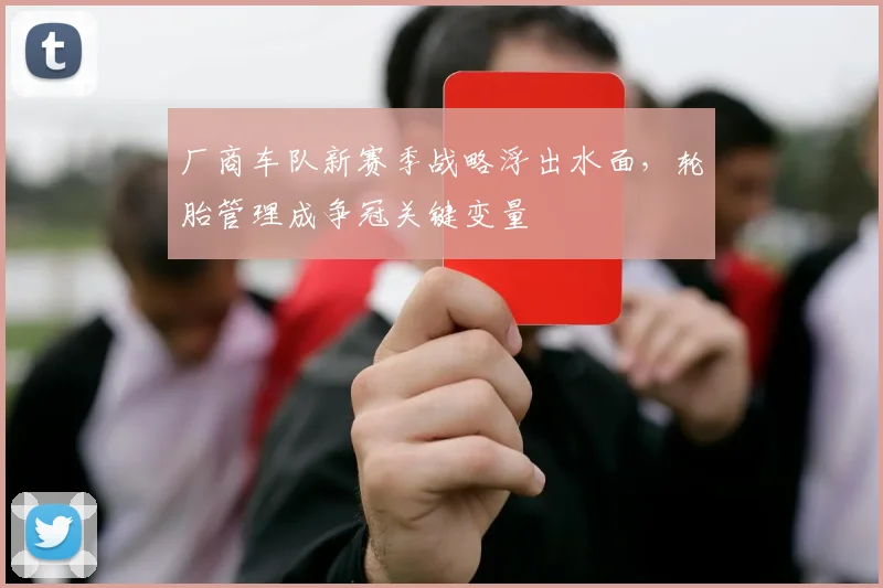 厂商车队新赛季战略浮出水面，轮胎管理成争冠关键变量