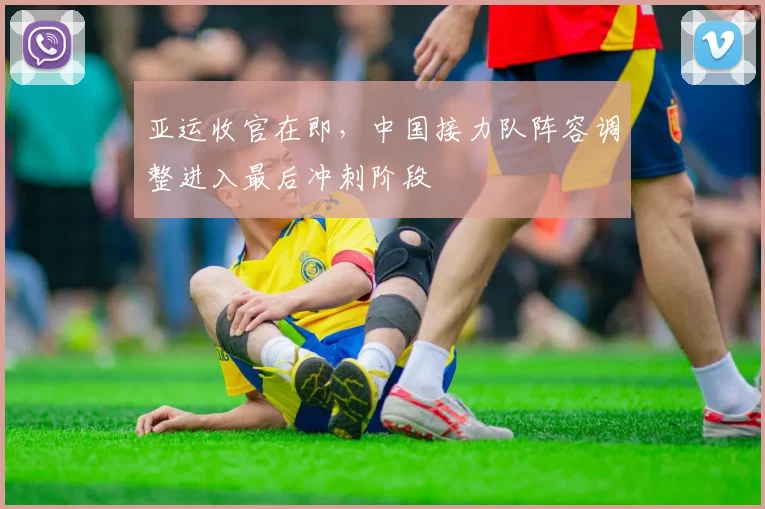 亚运收官在即，中国接力队阵容调整进入最后冲刺阶段