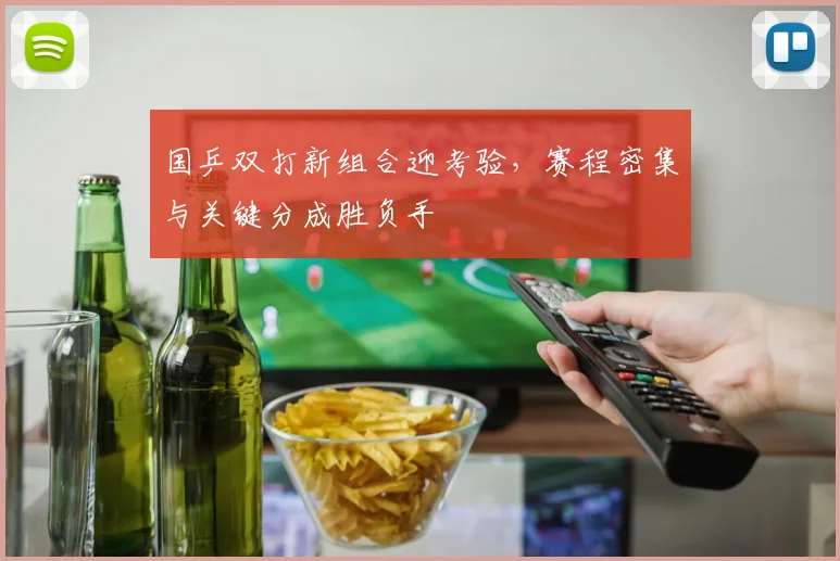 国乒双打新组合迎考验，赛程密集与关键分成胜负手
