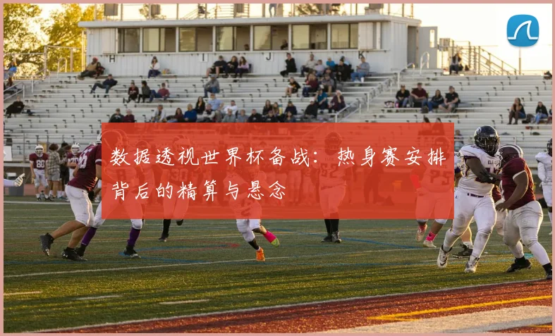 数据透视世界杯备战：热身赛安排背后的精算与悬念