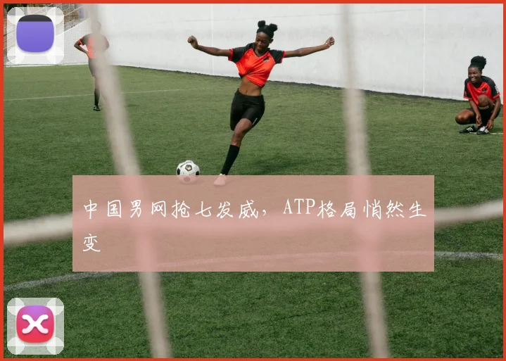 中国男网抢七发威，ATP格局悄然生变