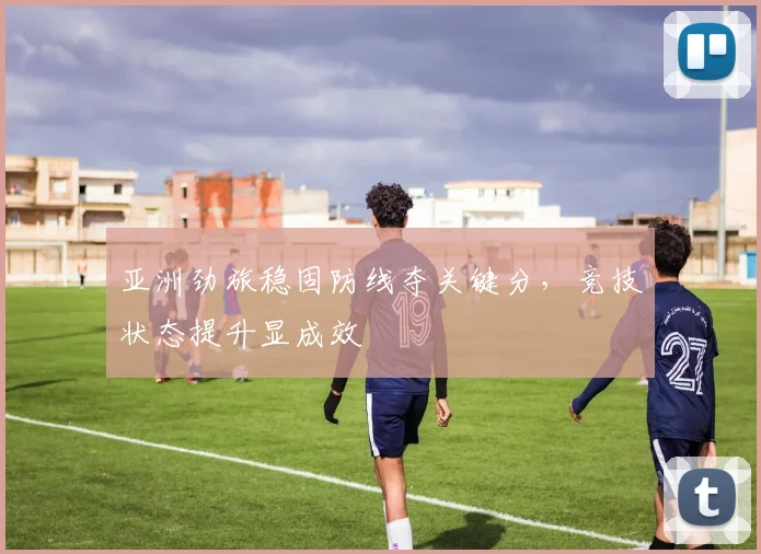 亚洲劲旅稳固防线夺关键分，竞技状态提升显成效