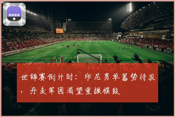 世锦赛倒计时：印尼男单蓄势待发，丹麦军团渴望重振旗鼓